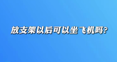 【名醫(yī)面對面之心臟100問】放支架以后可以坐飛機(jī)嗎？