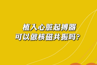【名醫(yī)面對面之心臟100問】植入心臟起搏器可以做核磁共振嗎？