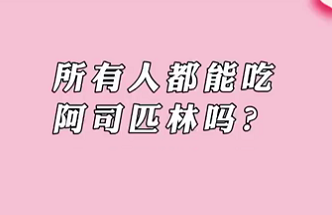 【名醫(yī)面對(duì)面之心臟100問】所有人都能吃阿司匹林嗎？