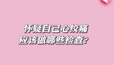 【名醫(yī)面對(duì)面之心臟100問(wèn)】懷疑自己心絞痛應(yīng)該做哪些檢查？