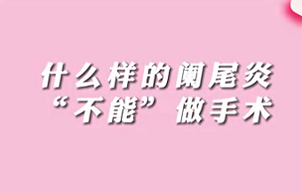 【名醫(yī)面對面之消化100問】什么樣的闌尾炎“不能”做手術(shù)？